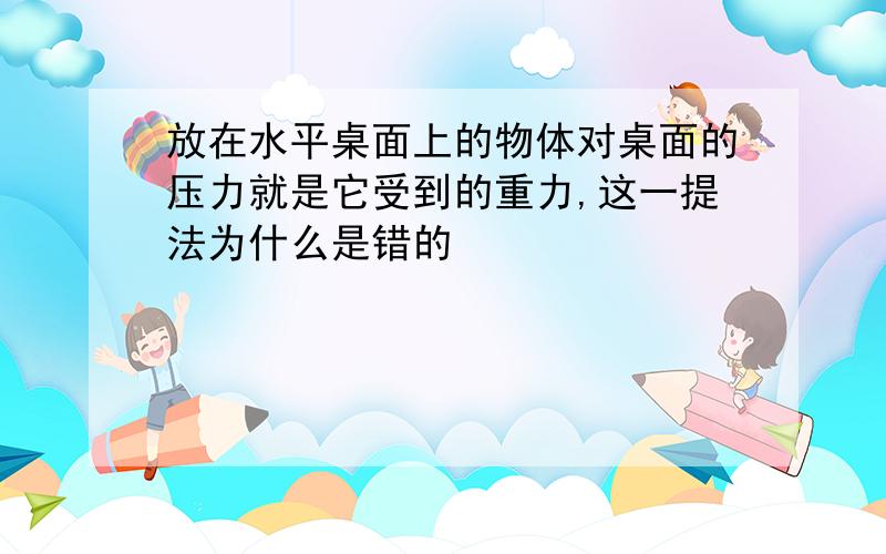 放在水平桌面上的物体对桌面的压力就是它受到的重力,这一提法为什么是错的