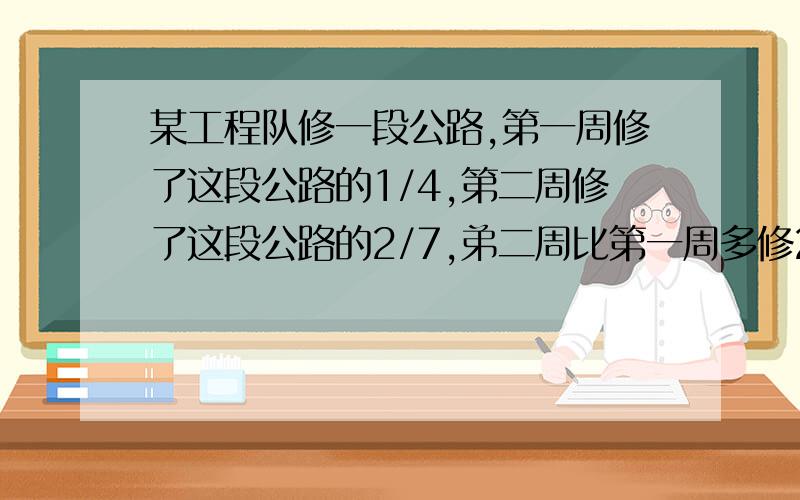 某工程队修一段公路,第一周修了这段公路的1/4,第二周修了这段公路的2/7,弟二周比第一周多修2千米.这段公全长多少千米?(列方程解)