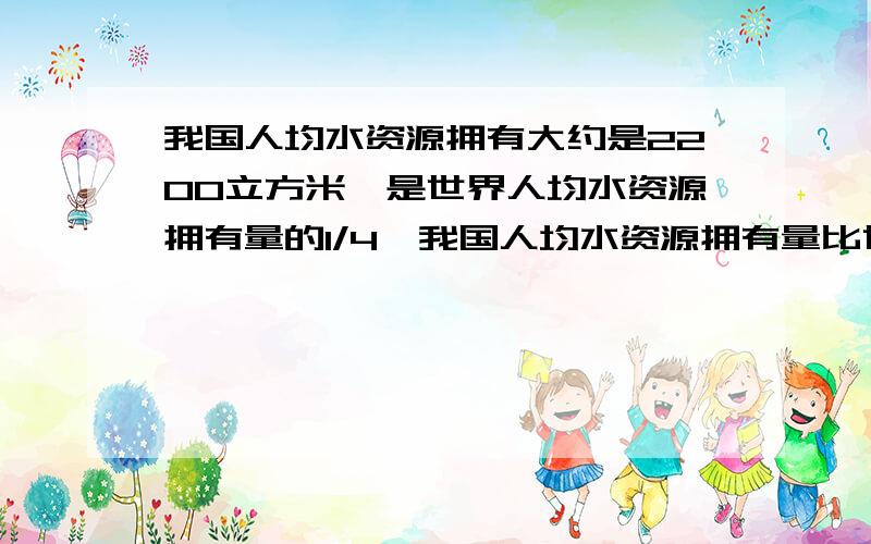 我国人均水资源拥有大约是2200立方米,是世界人均水资源拥有量的1/4,我国人均水资源拥有量比世界人均水资源拥有量少多少立方米