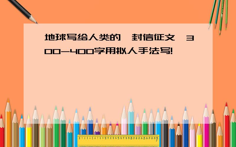 地球写给人类的一封信征文,300-400字用拟人手法写!