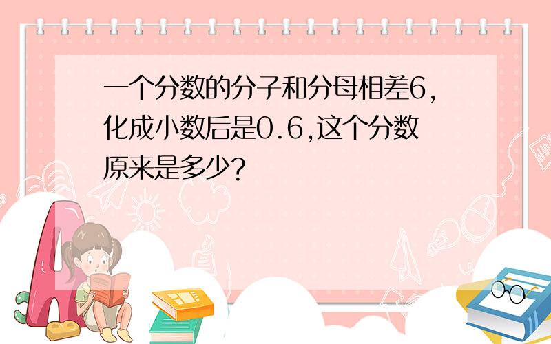 一个分数的分子和分母相差6,化成小数后是0.6,这个分数原来是多少?