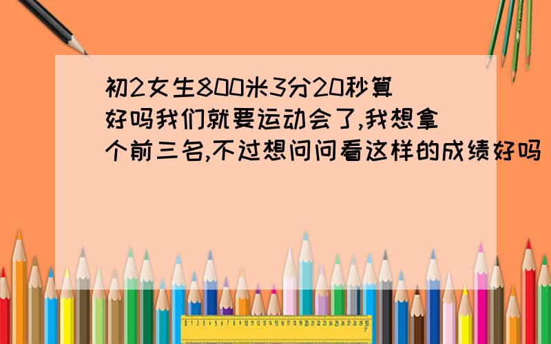 初2女生800米3分20秒算好吗我们就要运动会了,我想拿个前三名,不过想问问看这样的成绩好吗