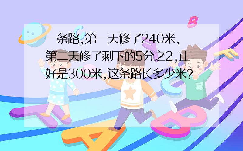 一条路,第一天修了240米,第二天修了剩下的5分之2,正好是300米,这条路长多少米?