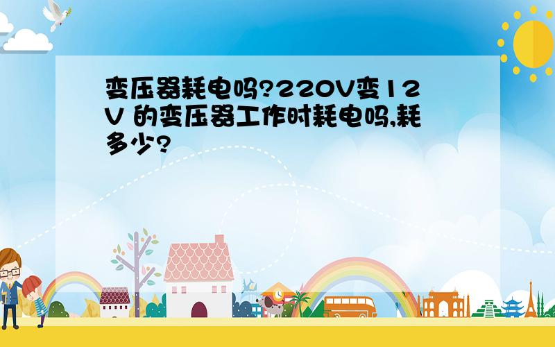 变压器耗电吗?220V变12V 的变压器工作时耗电吗,耗多少?