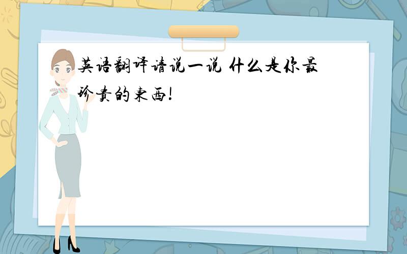 英语翻译请说一说 什么是你最珍贵的东西!