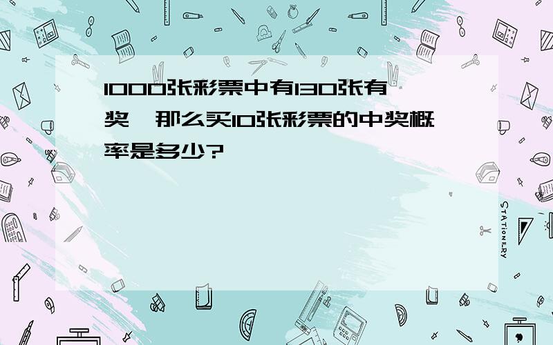 1000张彩票中有130张有奖,那么买10张彩票的中奖概率是多少?