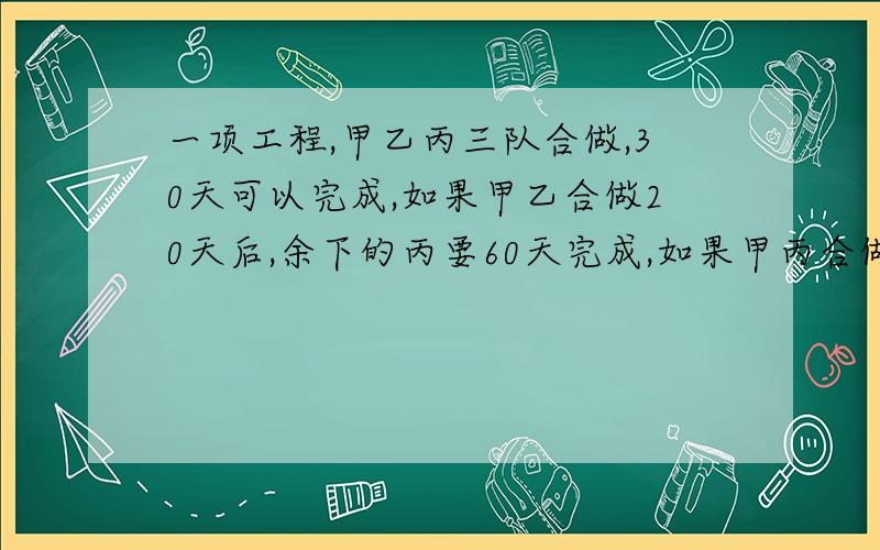 一项工程,甲乙丙三队合做,30天可以完成,如果甲乙合做20天后,余下的丙要60天完成,如果甲丙合做40天后,余下的乙要16天完成,如果单独做各需要多少天完成?要算式,不要方程