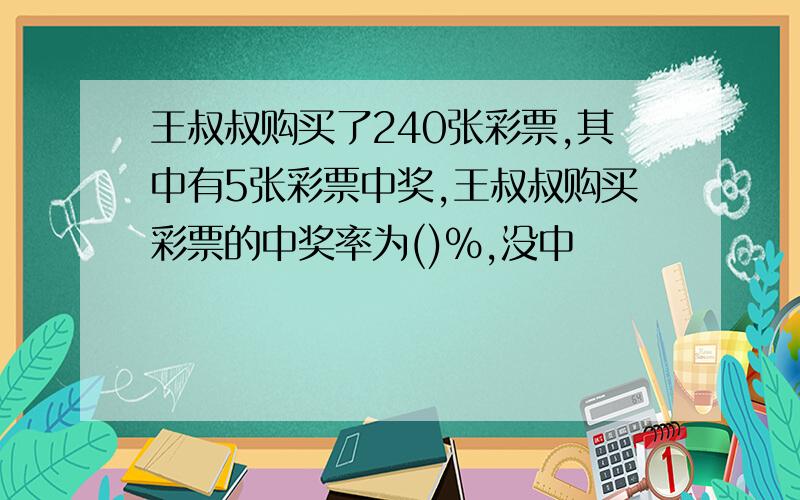 王叔叔购买了240张彩票,其中有5张彩票中奖,王叔叔购买彩票的中奖率为()%,没中