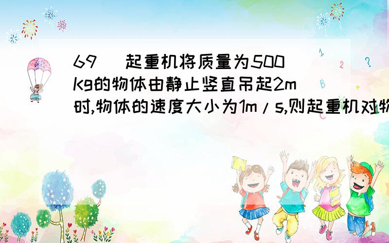 69) 起重机将质量为500Kg的物体由静止竖直吊起2m时,物体的速度大小为1m/s,则起重机对物体做功?