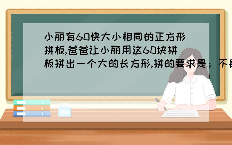 小丽有60快大小相同的正方形拼板,爸爸让小丽用这60块拼板拼出一个大的长方形,拼的要求是；不能有空隙,