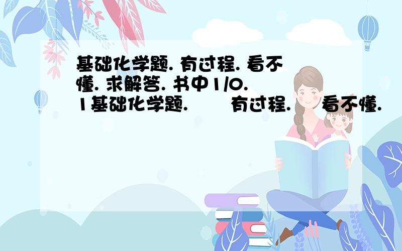 基础化学题. 有过程. 看不懂. 求解答. 书中1/0.1基础化学题.       有过程.     看不懂.    求解答.        书中1/0.1000怎么弄出来的