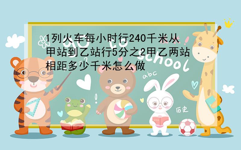 1列火车每小时行240千米从甲站到乙站行5分之2甲乙两站相距多少千米怎么做