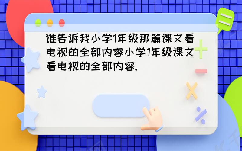 谁告诉我小学1年级那篇课文看电视的全部内容小学1年级课文看电视的全部内容.