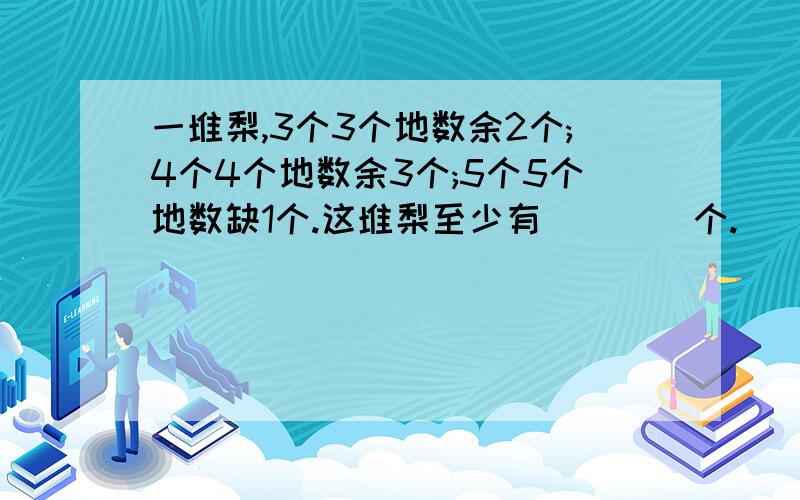 一堆梨,3个3个地数余2个;4个4个地数余3个;5个5个地数缺1个.这堆梨至少有(    )个.