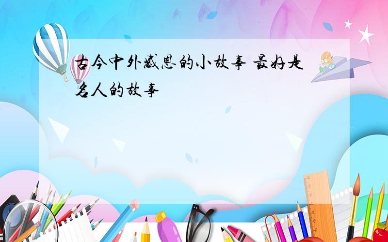 古今中外感恩的小故事 最好是名人的故事