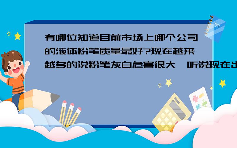 有哪位知道目前市场上哪个公司的液体粉笔质量最好?现在越来越多的说粉笔灰白危害很大,听说现在出来了一种环保液体粉笔,比如可擦性、能见度方面的?哪个公司的更好一些?