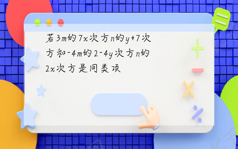 若3m的7x次方n的y+7次方和-4m的2-4y次方n的2x次方是同类项