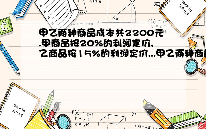 甲乙两种商品成本共2200元.甲商品按20%的利润定价,乙商品按15%的利润定价...甲乙两种商品成本共2200元.甲商品按20%的利润定价,乙商品按15%的利润定价.后来在顾客的要求下,两种商品按定价打