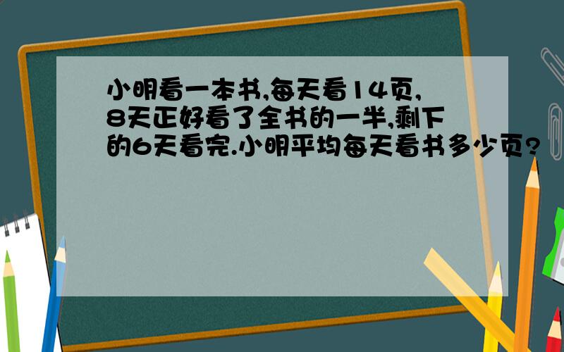 小明看一本书,每天看14页,8天正好看了全书的一半,剩下的6天看完.小明平均每天看书多少页?