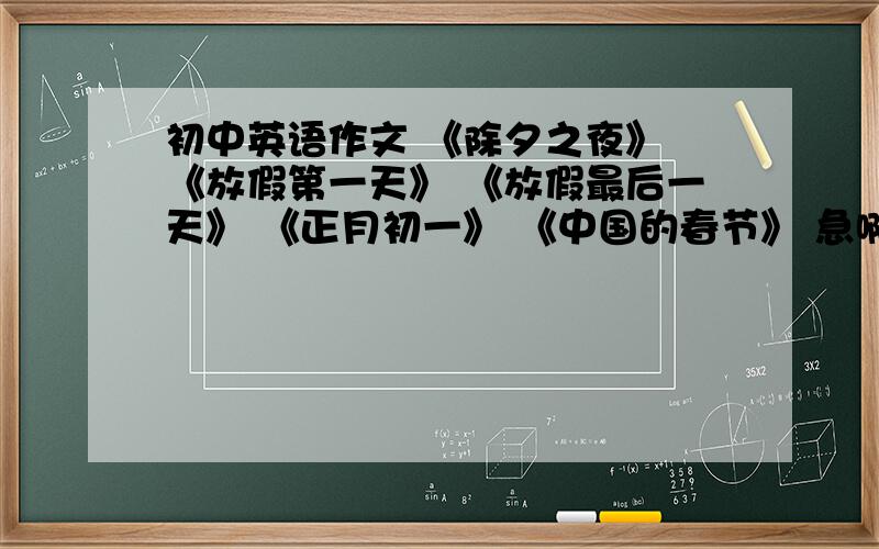 初中英语作文 《除夕之夜》 《放假第一天》 《放假最后一天》 《正月初一》 《中国的春节》 急啊,还有其他的 急啊