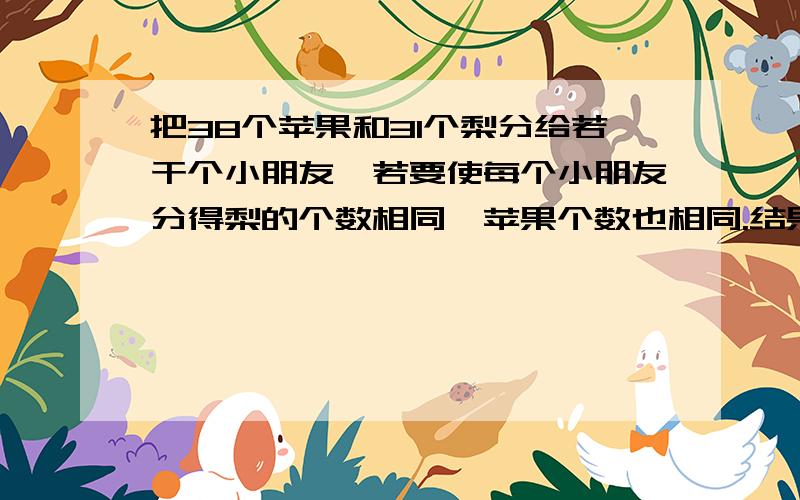 把38个苹果和31个梨分给若干个小朋友,若要使每个小朋友分得梨的个数相同,苹果个数也相同.结果苹果多3个,梨少1个,分到苹果和梨的小朋友最多是几个人?每人分几个苹果和几个梨是39个苹果