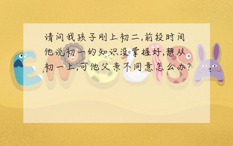 请问我孩子刚上初二,前段时间他说初一的知识没掌握好,想从初一上,可他父亲不同意怎么办?