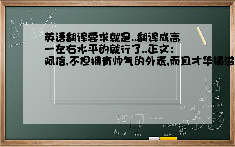 英语翻译要求就是..翻译成高一左右水平的就行了..正文：阿信,不但拥有帅气的外表,而且才华横溢.作曲时他就是个音乐天才,作词时他就是个诗人.怪兽,弹吉他时激情洋溢,作为团长,他领导着