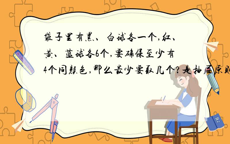 袋子里有黑、白球各一个,红、黄、蓝球各6个,要确保至少有4个同颜色,那么最少要取几个?是抽屉原则