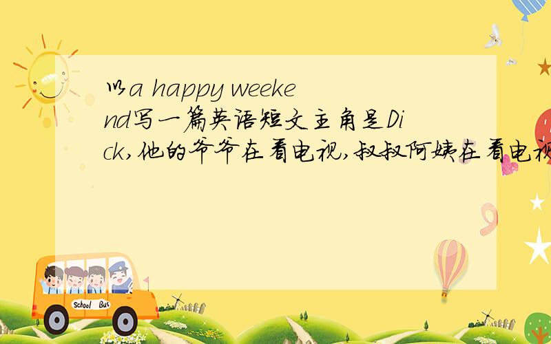 以a happy weekend写一篇英语短文主角是Dick,他的爷爷在看电视,叔叔阿姨在看电视,妈妈在做饭,他在打电话,妹妹在听歌.打对了,