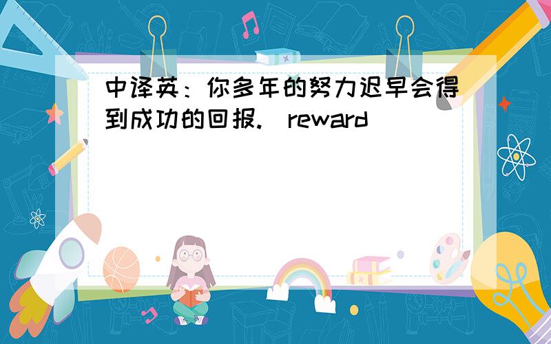 中译英：你多年的努力迟早会得到成功的回报.（reward）