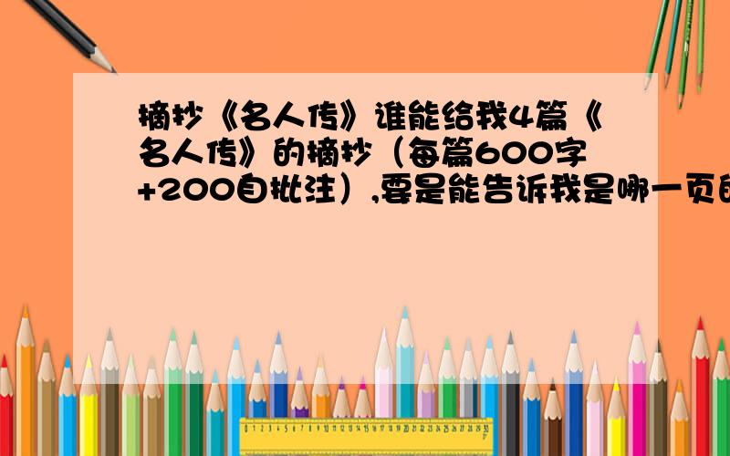 摘抄《名人传》谁能给我4篇《名人传》的摘抄（每篇600字+200自批注）,要是能告诉我是哪一页的话最好!虽然要求有点高,但一篇5分,带批注的话每篇加5分,带页数每篇再加5分,