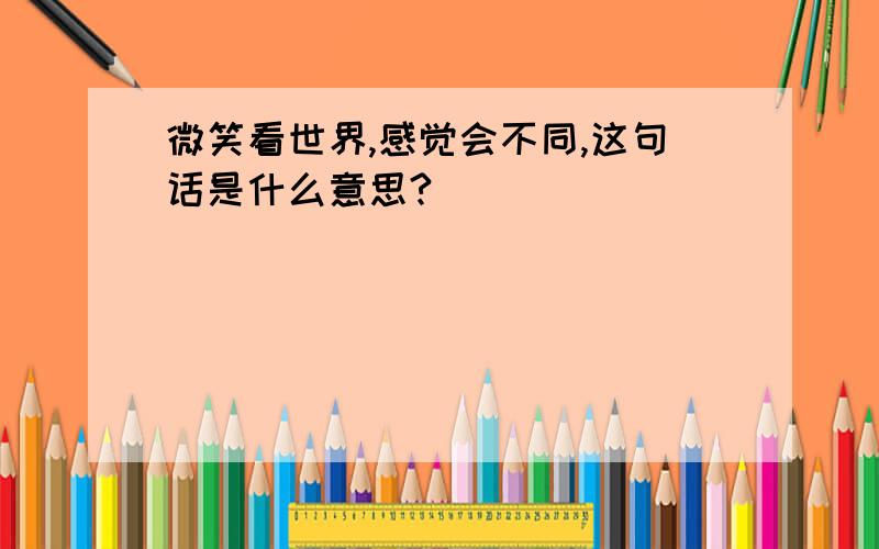 微笑看世界,感觉会不同,这句话是什么意思?