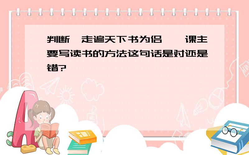 判断《走遍天下书为侣》一课主要写读书的方法这句话是对还是错?