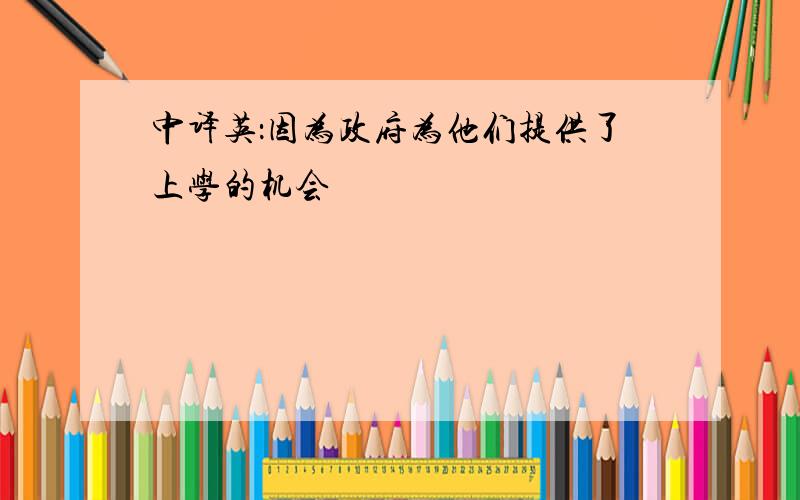 中译英：因为政府为他们提供了上学的机会