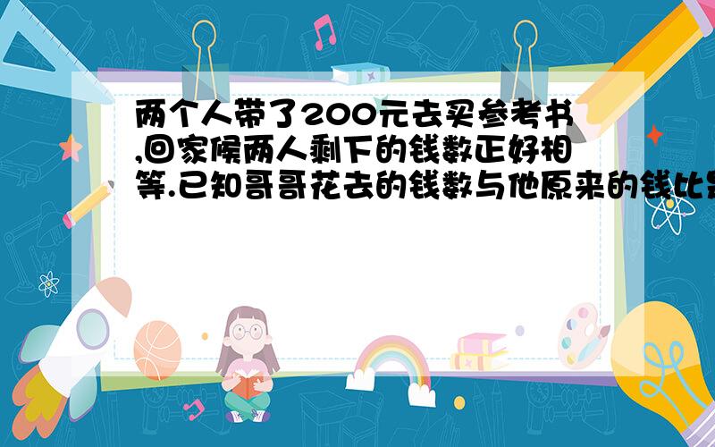 两个人带了200元去买参考书,回家候两人剩下的钱数正好相等.已知哥哥花去的钱数与他原来的钱比是3比7弟花去的钱数与他原来的钱比是9:13哥哥花了多少