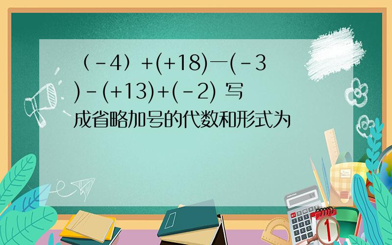 （-4）+(+18)一(-3)-(+13)+(-2) 写成省略加号的代数和形式为