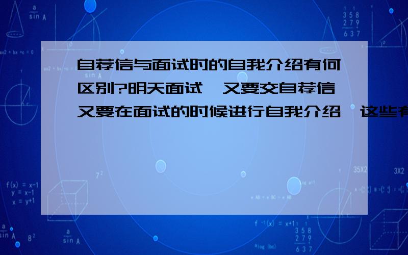 自荐信与面试时的自我介绍有何区别?明天面试,又要交自荐信又要在面试的时候进行自我介绍,这些有啥子区别哦?