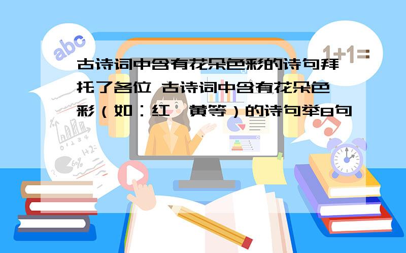 古诗词中含有花朵色彩的诗句拜托了各位 古诗词中含有花朵色彩（如：红,黄等）的诗句举8句