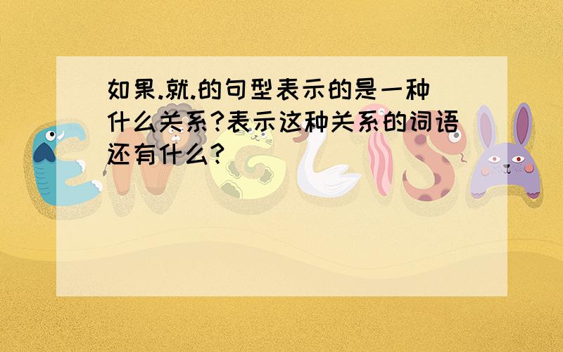 如果.就.的句型表示的是一种什么关系?表示这种关系的词语还有什么?