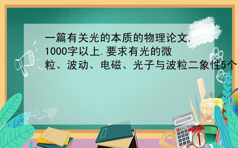 一篇有关光的本质的物理论文,1000字以上.要求有光的微粒、波动、电磁、光子与波粒二象性5个学说的简介,最好还有发展历程、实验基础及可解释的光现象和其他的补充.