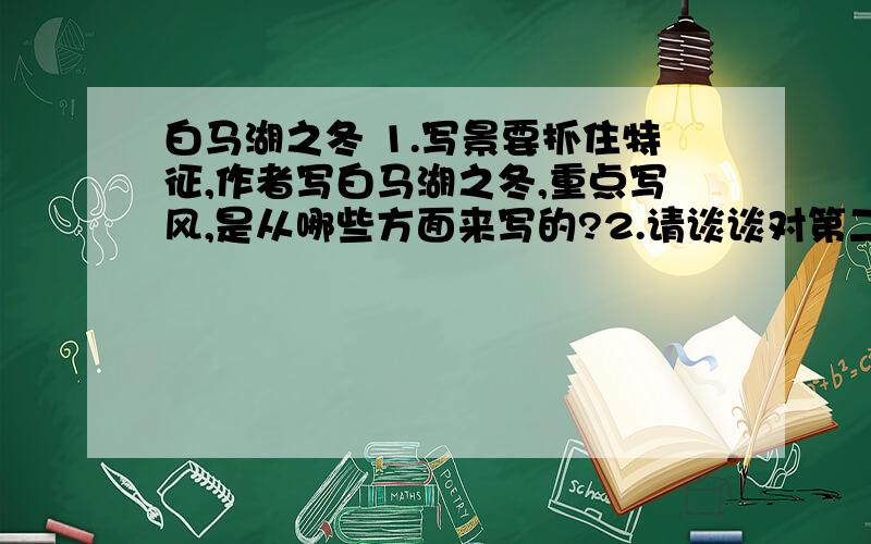 白马湖之冬 1.写景要抓住特征,作者写白马湖之冬,重点写风,是从哪些方面来写的?2.请谈谈对第二段中“诗趣”的理解3.“月亮与太阳都是整个儿的”试体会“整个儿”这个词语的妙处4.文章以