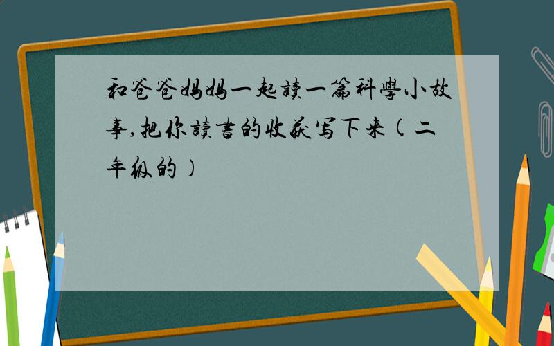 和爸爸妈妈一起读一篇科学小故事,把你读书的收获写下来(二年级的）