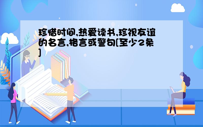 珍惜时间,热爱读书,珍视友谊的名言,格言或警句[至少2条]