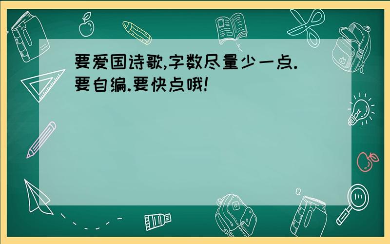 要爱国诗歌,字数尽量少一点.要自编.要快点哦!