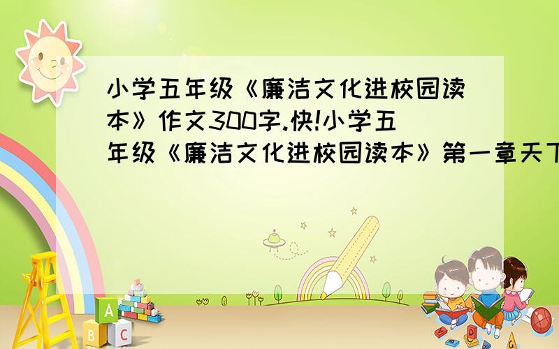 小学五年级《廉洁文化进校园读本》作文300字.快!小学五年级《廉洁文化进校园读本》第一章天下兴亡,匹夫有责看过的来啊作文300字不要多的.要符合书的内容