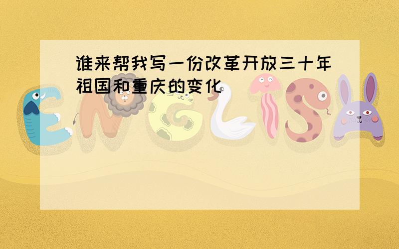 谁来帮我写一份改革开放三十年祖国和重庆的变化