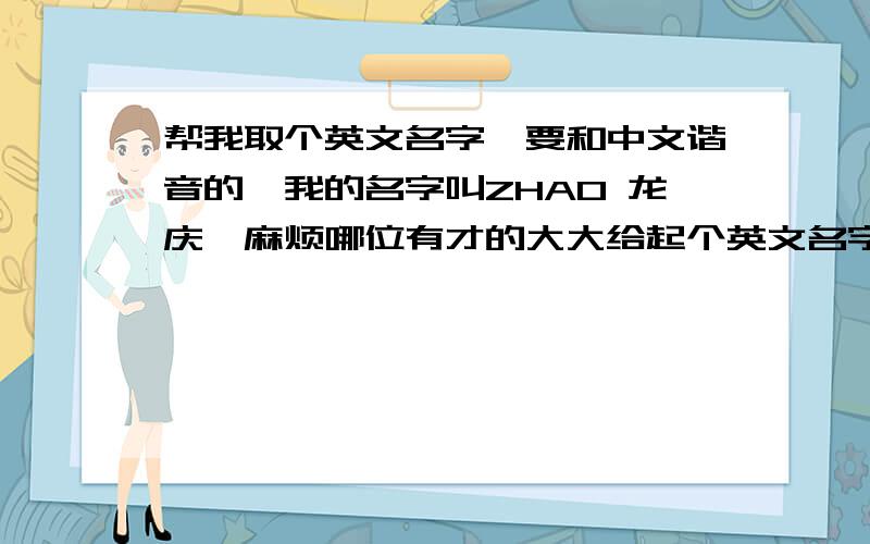 帮我取个英文名字,要和中文谐音的,我的名字叫ZHAO 龙庆,麻烦哪位有才的大大给起个英文名字,自己想了蛮久挺头痛当然前面的ZHAO是姓,可以去掉,大家只需要起后面龙庆两个字·