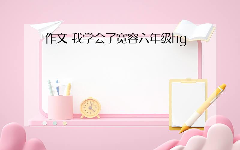 作文 我学会了宽容六年级hg