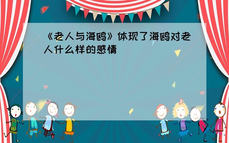 《老人与海鸥》体现了海鸥对老人什么样的感情