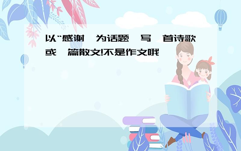 以“感谢'为话题,写一首诗歌或一篇散文!不是作文哦